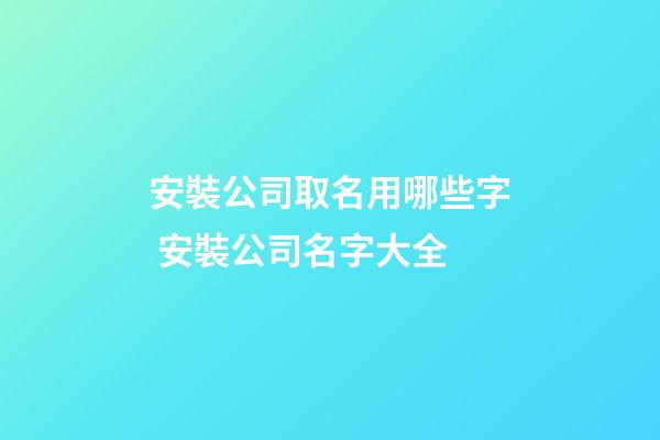 安裝公司取名用哪些字 安裝公司名字大全